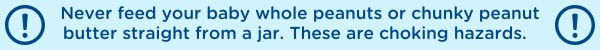 Never feed a baby whole peanuts or chunky peanut butter straight from a jar. They are choking hazards.